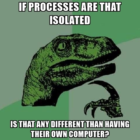 If processes are that isolated, is that any different than having their own computer?